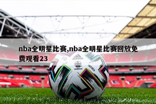 nba全明星比赛,nba全明星比赛回放免费观看23